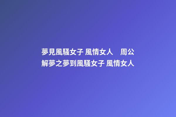夢見風騷女子 風情女人　周公解夢之夢到風騷女子 風情女人